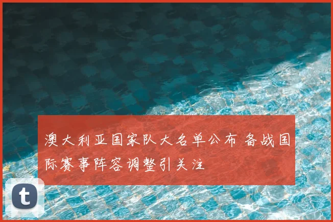 澳大利亚国家队大名单公布 备战国际赛事阵容调整引关注