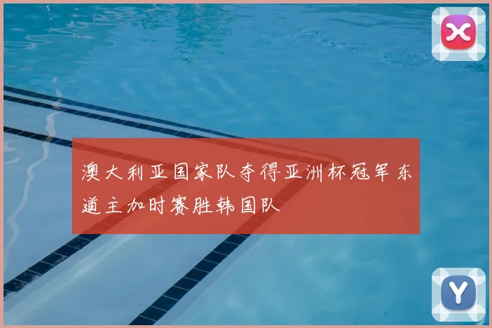 澳大利亚国家队夺得亚洲杯冠军东道主加时赛胜韩国队