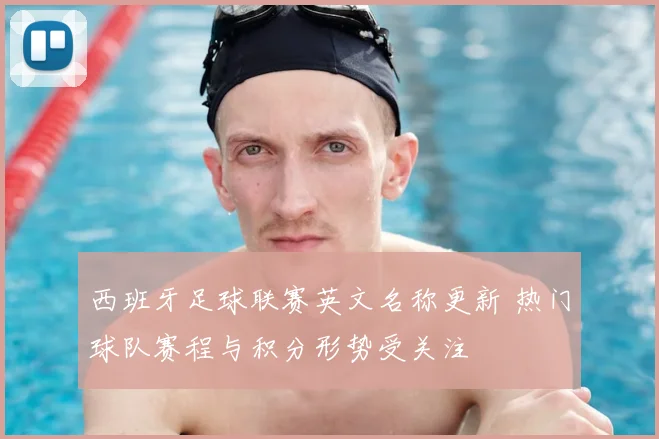 西班牙足球联赛英文名称更新 热门球队赛程与积分形势受关注