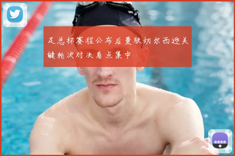 足总杯赛程公布后曼联切尔西迎关键轮次对决看点集中