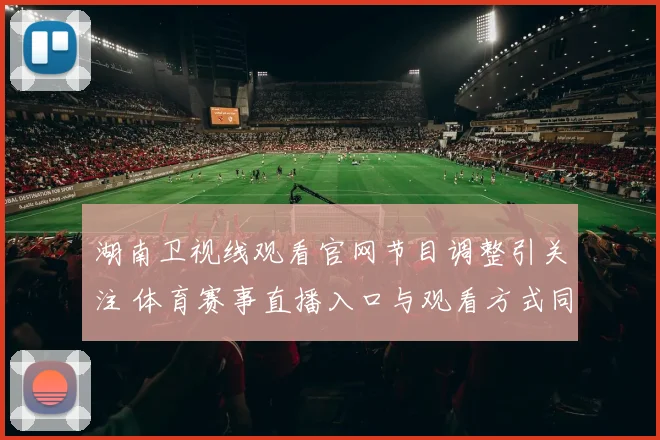 湖南卫视线观看官网节目调整引关注 体育赛事直播入口与观看方式同步更新