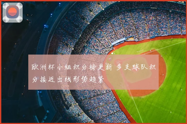 欧洲杯小组积分榜更新 多支球队积分接近出线形势趋紧