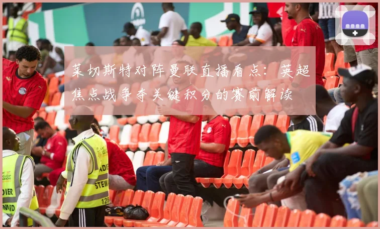 莱切斯特对阵曼联直播看点：英超焦点战争夺关键积分的赛前解读