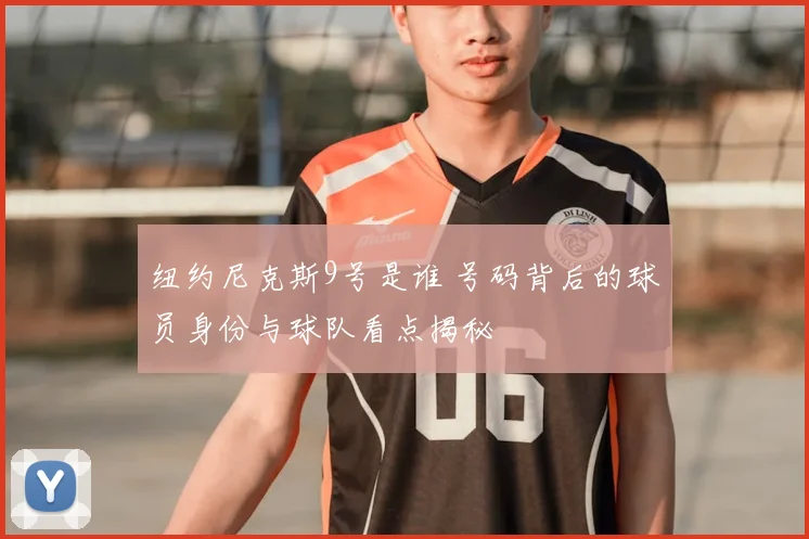 纽约尼克斯9号是谁 号码背后的球员身份与球队看点揭秘