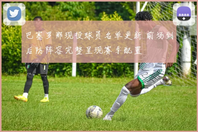巴塞罗那现役球员名单更新 前场到后防阵容完整呈现赛季配置