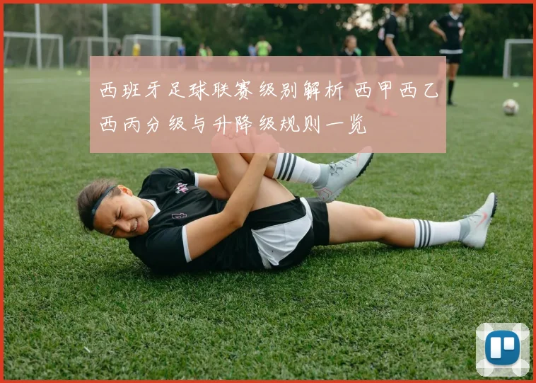 西班牙足球联赛级别解析 西甲西乙西丙分级与升降级规则一览