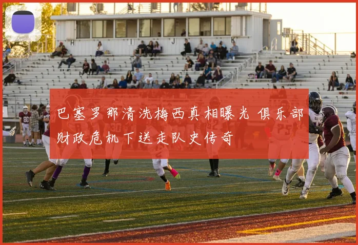 巴塞罗那清洗梅西真相曝光 俱乐部财政危机下送走队史传奇