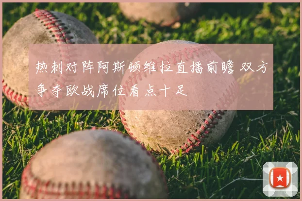 热刺对阵阿斯顿维拉直播前瞻 双方争夺欧战席位看点十足