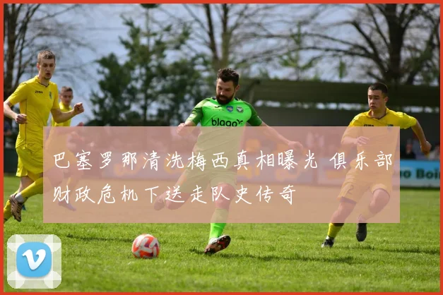 巴塞罗那清洗梅西真相曝光 俱乐部财政危机下送走队史传奇