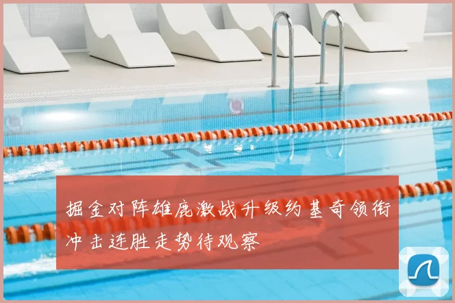 掘金对阵雄鹿激战升级约基奇领衔冲击连胜走势待观察