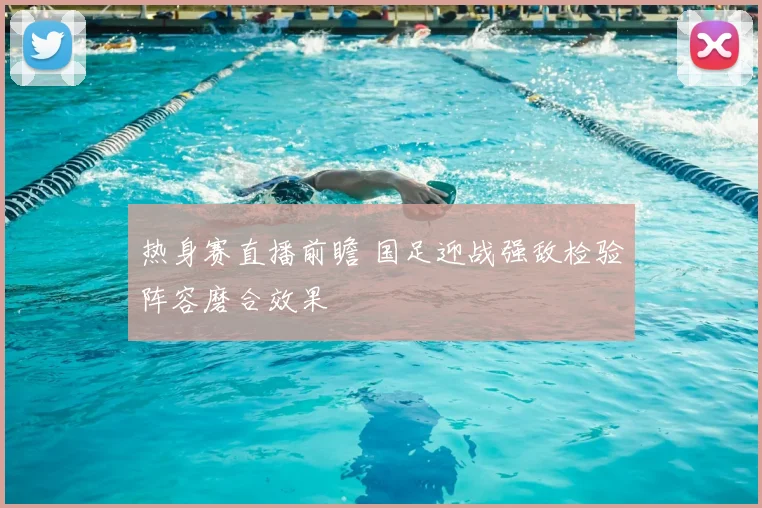 热身赛直播前瞻 国足迎战强敌检验阵容磨合效果