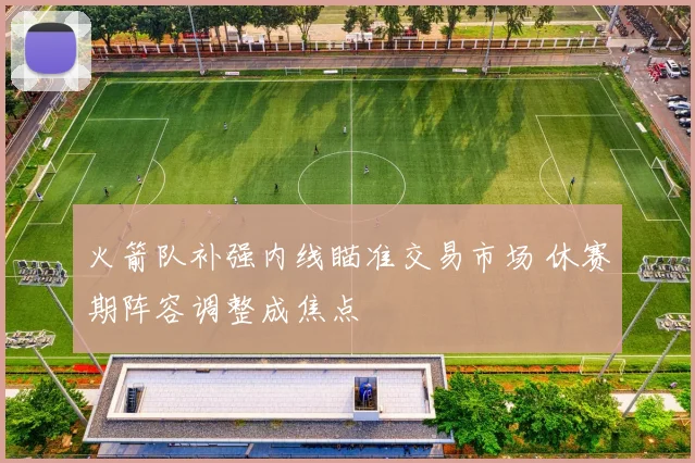 火箭队补强内线瞄准交易市场 休赛期阵容调整成焦点