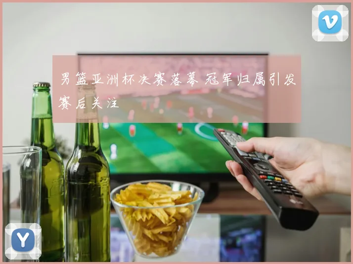 男篮亚洲杯决赛落幕 冠军归属引发赛后关注