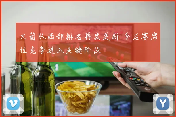火箭队西部排名再度更新 季后赛席位竞争进入关键阶段