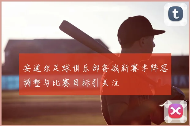 安道尔足球俱乐部备战新赛季阵容调整与比赛目标引关注