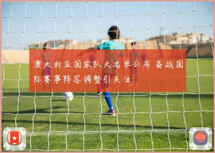 澳大利亚国家队大名单公布 备战国际赛事阵容调整引关注