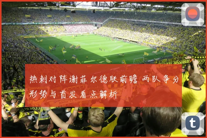 热刺对阵谢菲尔德联前瞻 两队争分形势与首发看点解析