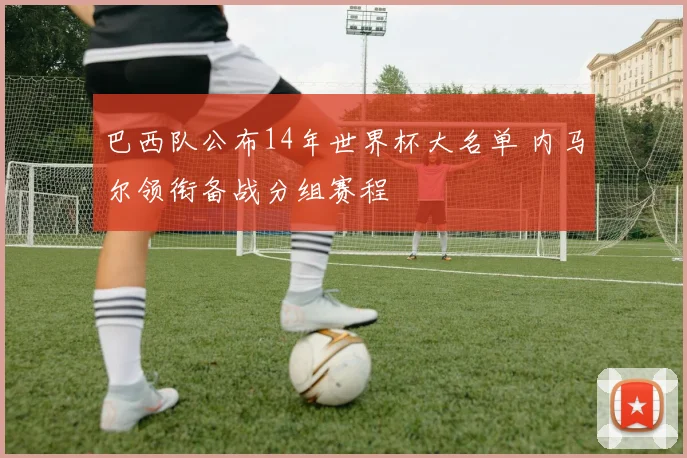 巴西队公布14年世界杯大名单 内马尔领衔备战分组赛程