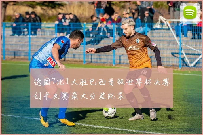 德国7比1大胜巴西晋级世界杯决赛创半决赛最大分差纪录