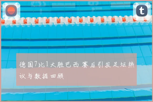 德国7比1大胜巴西 赛后引发足坛热议与数据回顾