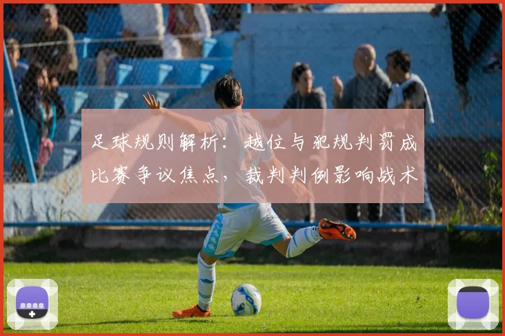 足球规则解析：越位与犯规判罚成比赛争议焦点，裁判判例影响战术执行
