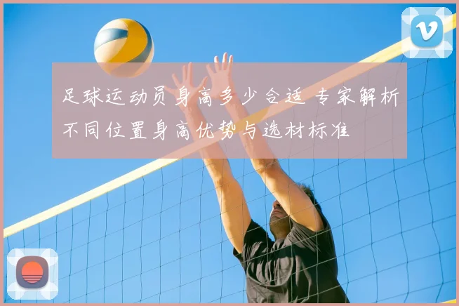 足球运动员身高多少合适 专家解析不同位置身高优势与选材标准