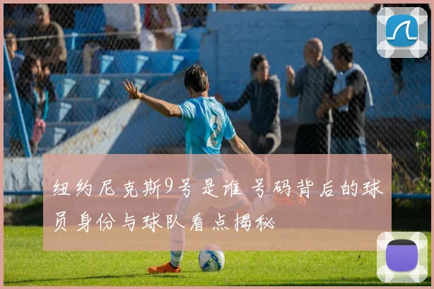 纽约尼克斯9号是谁 号码背后的球员身份与球队看点揭秘