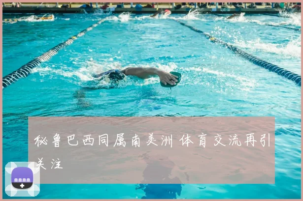 秘鲁巴西同属南美洲 体育交流再引关注
