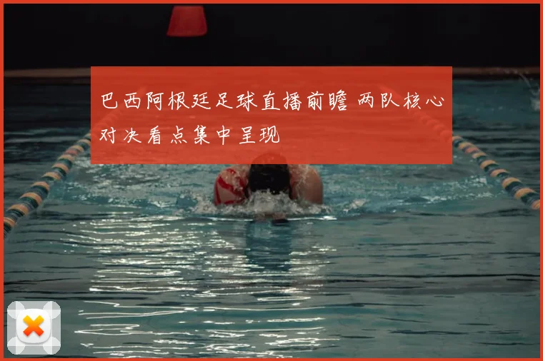 巴西阿根廷足球直播前瞻 两队核心对决看点集中呈现