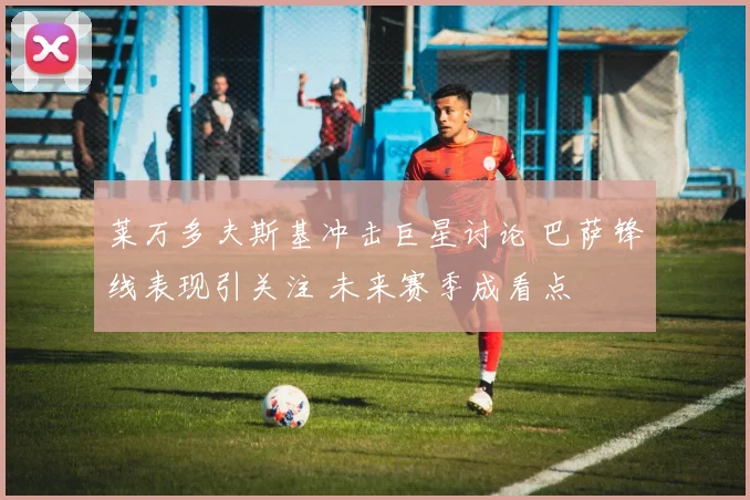莱万多夫斯基冲击巨星讨论 巴萨锋线表现引关注 未来赛季成看点