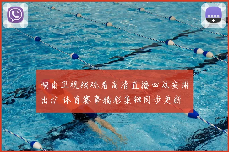 湖南卫视线观看高清直播回放安排出炉 体育赛事精彩集锦同步更新