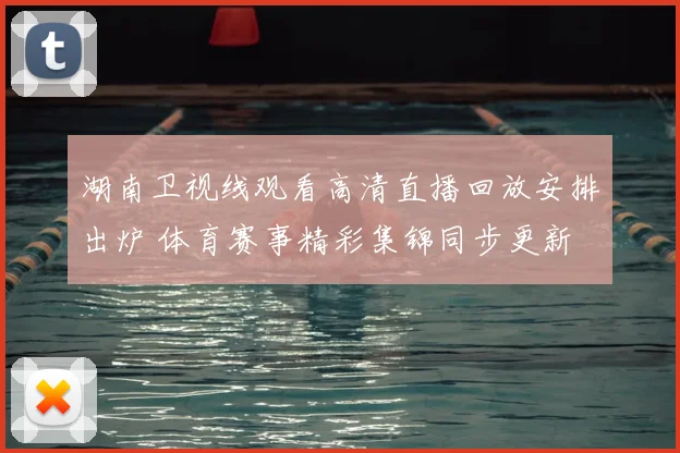 湖南卫视线观看高清直播回放安排出炉 体育赛事精彩集锦同步更新
