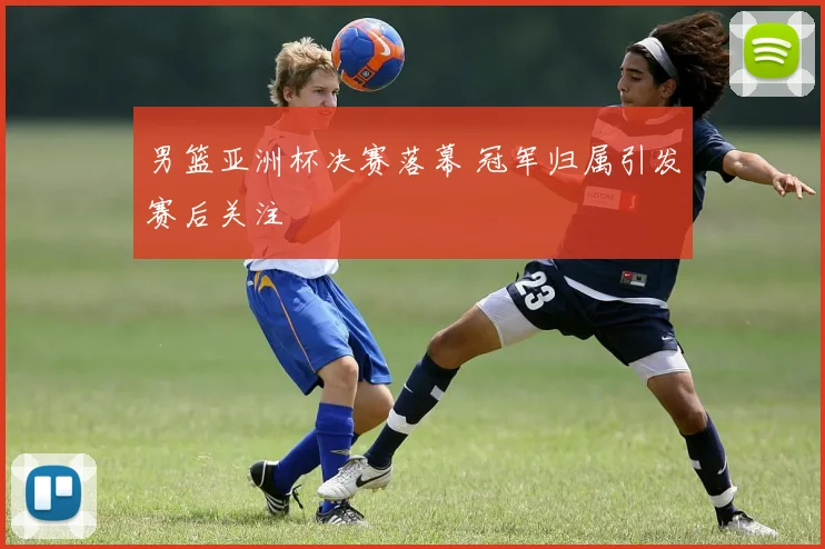 男篮亚洲杯决赛落幕 冠军归属引发赛后关注
