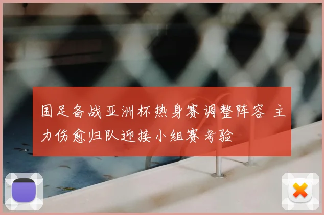 国足备战亚洲杯热身赛调整阵容 主力伤愈归队迎接小组赛考验