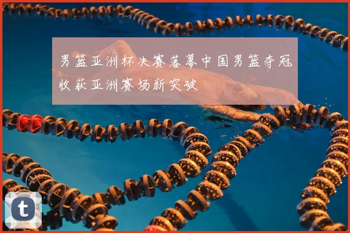 男篮亚洲杯决赛落幕中国男篮夺冠收获亚洲赛场新突破