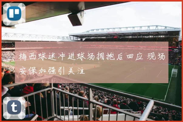 梅西球迷冲进球场拥抱后回应 现场安保加强引关注