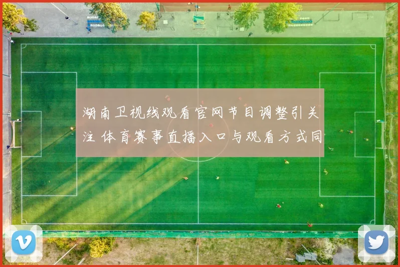 湖南卫视线观看官网节目调整引关注 体育赛事直播入口与观看方式同步更新