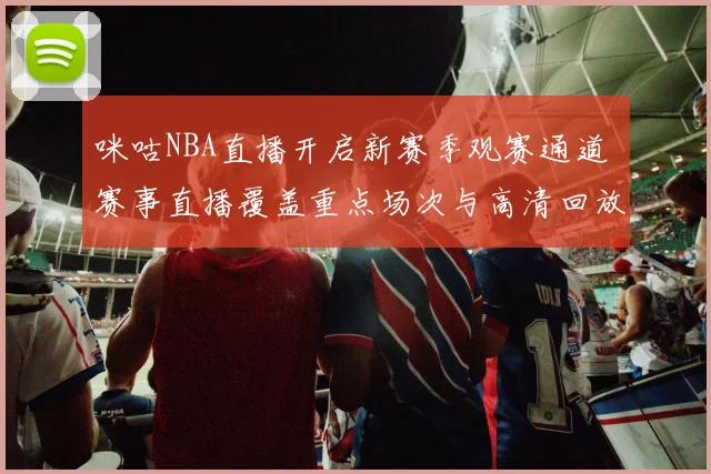咪咕NBA直播开启新赛季观赛通道 赛事直播覆盖重点场次与高清回放