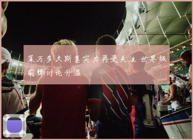 莱万多夫斯基实力再受关注 世界级前锋讨论升温