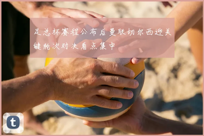 足总杯赛程公布后曼联切尔西迎关键轮次对决看点集中