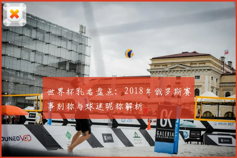 世界杯乳名盘点：2018年俄罗斯赛事别称与球迷昵称解析