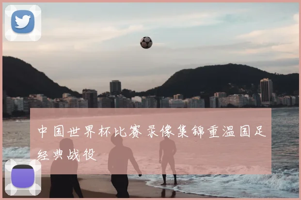 中国世界杯比赛录像集锦重温国足经典战役