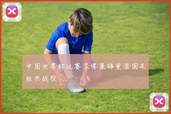中国世界杯比赛录像集锦重温国足经典战役