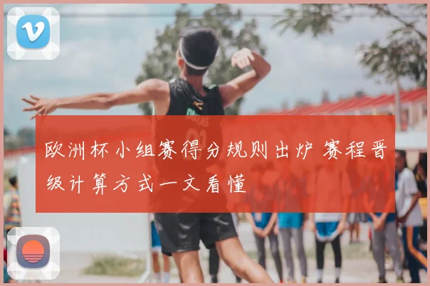 欧洲杯小组赛得分规则出炉 赛程晋级计算方式一文看懂