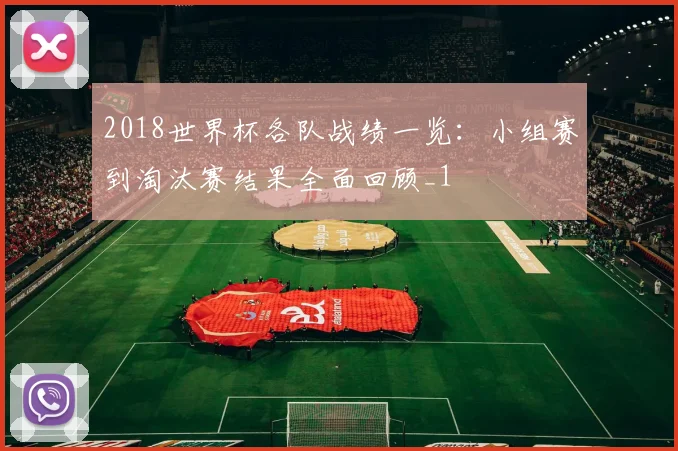 2018世界杯各队战绩一览:小组赛到淘汰赛结果全面回顾_1