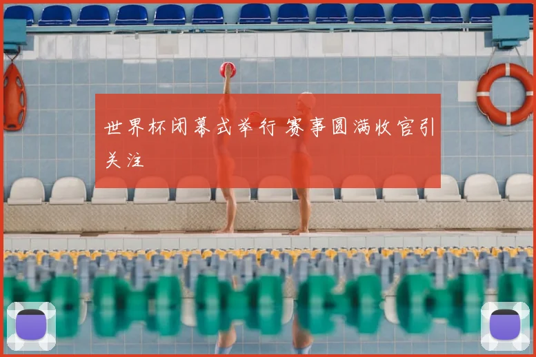 世界杯闭幕式举行 赛事圆满收官引关注