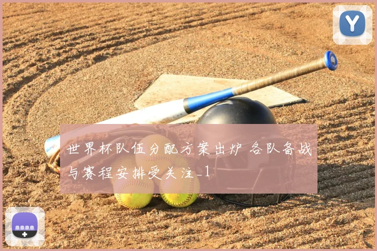 世界杯队伍分配方案出炉 各队备战与赛程安排受关注_1