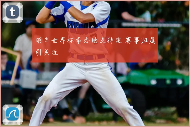 明年世界杯举办地点待定 赛事归属引关注