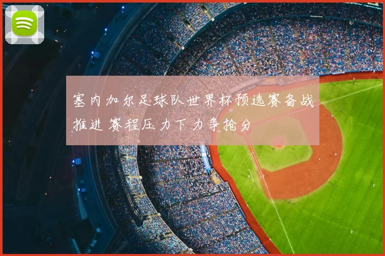 塞内加尔足球队世界杯预选赛备战推进 赛程压力下力争抢分