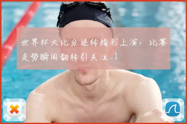 世界杯大比分逆转精彩上演，比赛走势瞬间翻转引关注_1